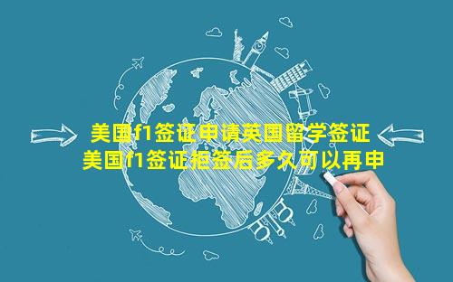 美国f1签证申请英国留学签证 美国f1签证拒签后多久可以再申请